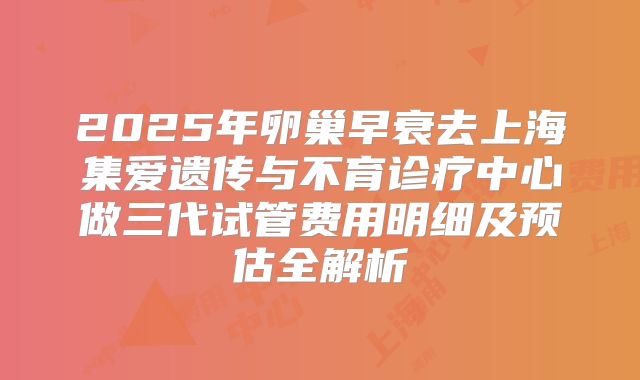 2025年卵巢早衰去上海集爱遗传与不育诊疗中心做三代试管费用明细及预估全解析