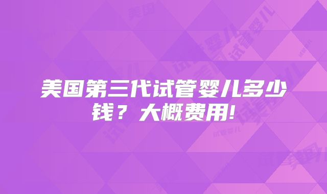 美国第三代试管婴儿多少钱?大概费用!
