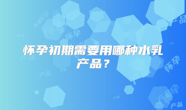 怀孕初期需要用哪种水乳产品？