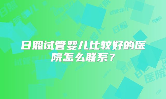 日照试管婴儿比较好的医院怎么联系?
