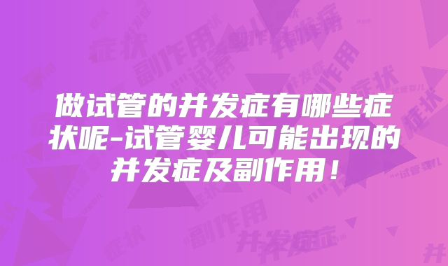 做试管的并发症有哪些症状呢-试管婴儿可能出现的并发症及副作用！