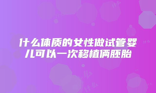 什么体质的女性做试管婴儿可以一次移植俩胚胎