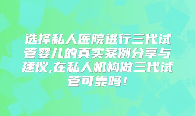 选择私人医院进行三代试管婴儿的真实案例分享与建议,在私人机构做三代试管可靠吗！