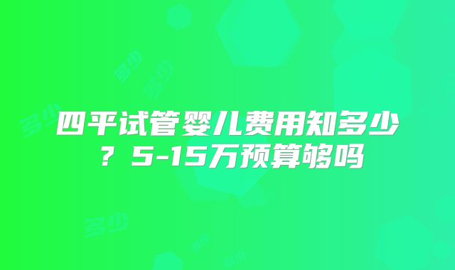 四平试管婴儿费用知多少？5-15万预算够吗