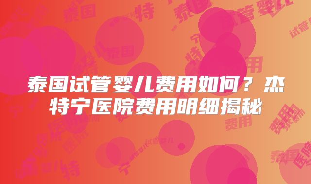 泰国试管婴儿费用如何？杰特宁医院费用明细揭秘