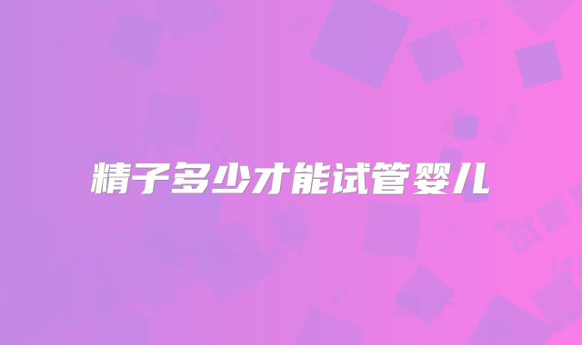 精子多少才能试管婴儿