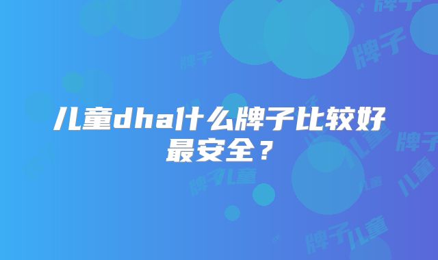 儿童dha什么牌子比较好最安全?