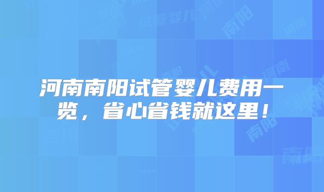 河南南阳试管婴儿费用一览,省心省钱就这里!