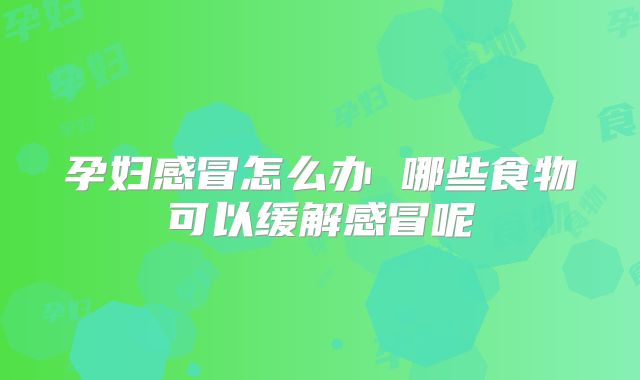孕妇感冒怎么办 哪些食物可以缓解感冒呢