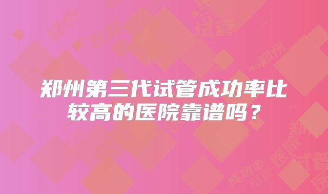 郑州第三代试管成功率比较高的医院靠谱吗？