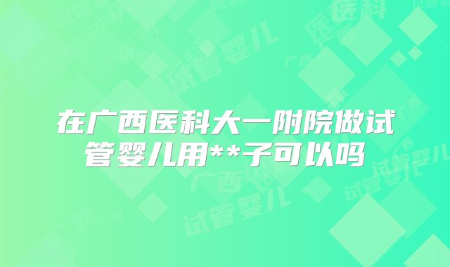 在广西医科大一附院做试管婴儿用**子可以吗