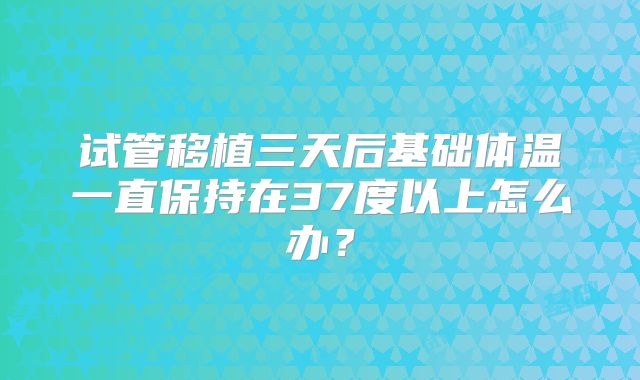 试管移植三天后基础体温一直保持在37度以上怎么办？