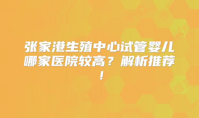 张家港生殖中心试管婴儿哪家医院较高?解析推荐!