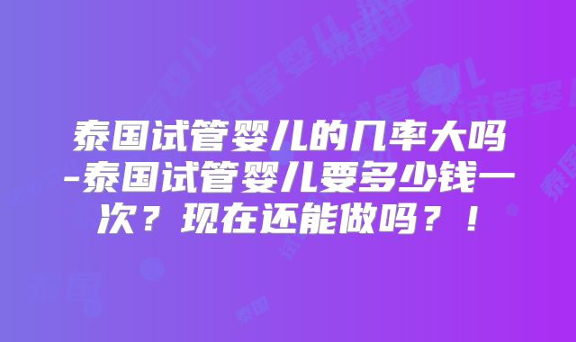 泰国试管婴儿的几率大吗-泰国试管婴儿要多少钱一次？现在还能做吗？！