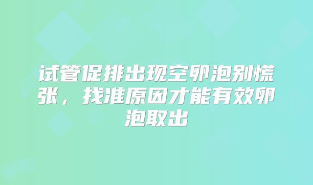 试管促排出现空卵泡别慌张,找准原因才能有效卵泡取出
