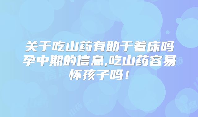 关于吃山药有助于着床吗孕中期的信息,吃山药容易怀孩子吗！