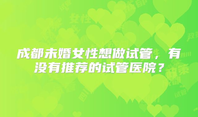 成都未婚女性想做试管，有没有推荐的试管医院？