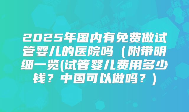 2025年国内有免费做试管婴儿的医院吗(附带明细一览(试管婴儿费用多少钱?中国可以做吗?)