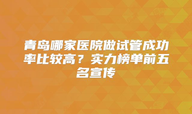 青岛哪家医院做试管成功率比较高？实力榜单前五名宣传