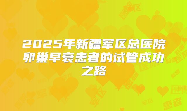 2025年新疆军区总医院卵巢早衰患者的试管成功之路