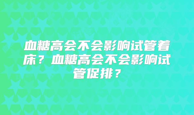 血糖高会不会影响试管着床？血糖高会不会影响试管促排？