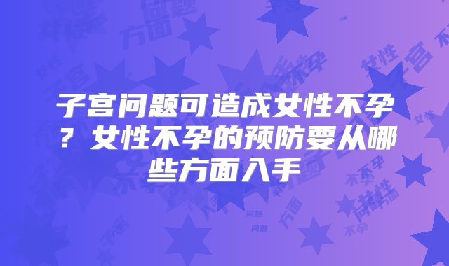 子宫问题可造成女性不孕？女性不孕的预防要从哪些方面入手