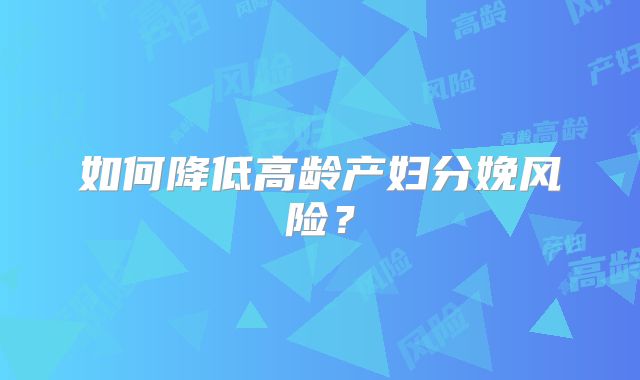如何降低高龄产妇分娩风险？