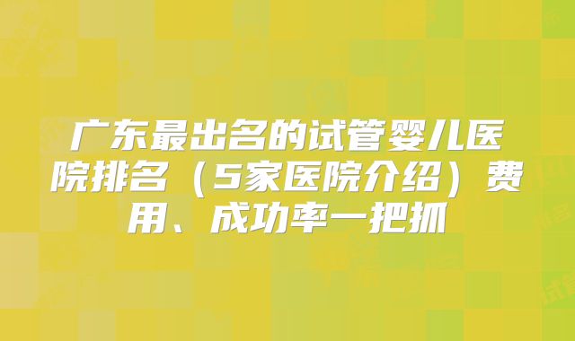 广东最出名的试管婴儿医院排名（5家医院介绍）费用、成功率一把抓