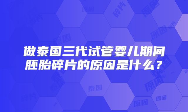 做泰国三代试管婴儿期间胚胎碎片的原因是什么？