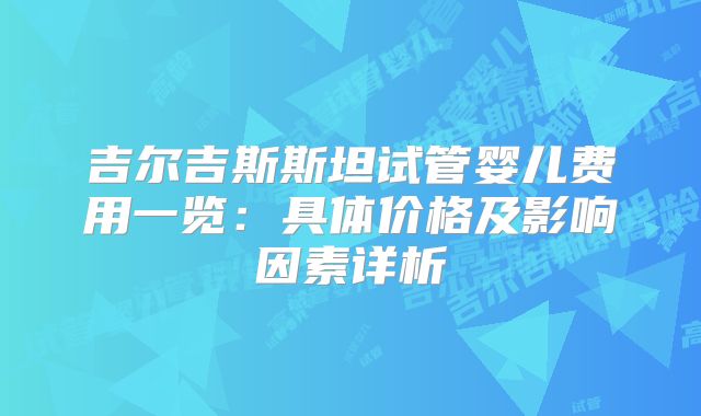 吉尔吉斯斯坦试管婴儿费用一览：具体价格及影响因素详析