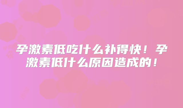 孕激素低吃什么补得快!孕激素低什么原因造成的!