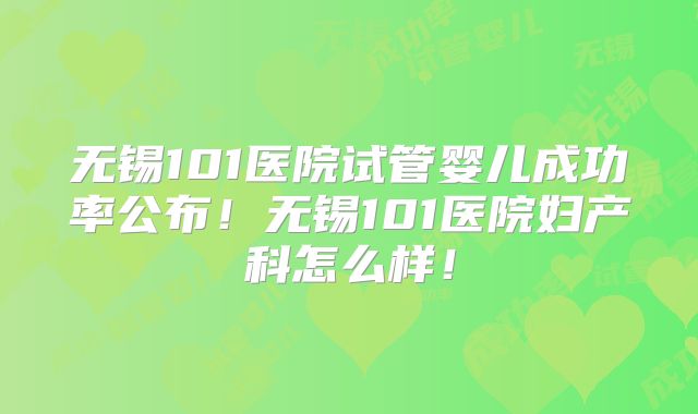 无锡101医院试管婴儿成功率公布!无锡101医院妇产科怎么样!