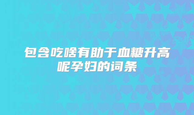 包含吃啥有助于血糖升高呢孕妇的词条