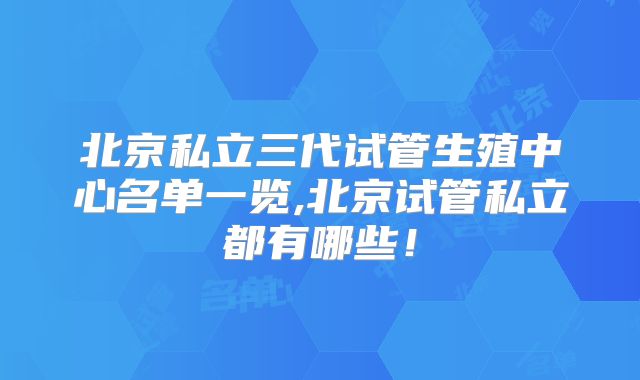 北京私立三代试管生殖中心名单一览,北京试管私立都有哪些!