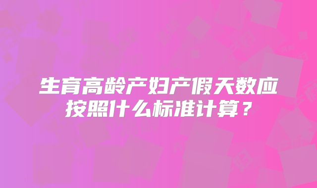 生育高龄产妇产假天数应按照什么标准计算？