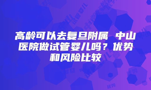 高龄可以去复旦附属 中山医院做试管婴儿吗？优势和风险比较