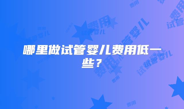 哪里做试管婴儿费用低一些?
