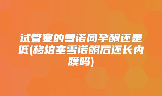 试管塞的雪诺同孕酮还是低(移植塞雪诺酮后还长内膜吗)