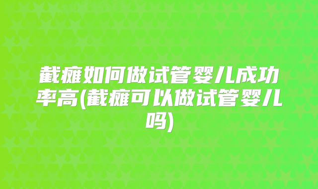 截瘫如何做试管婴儿成功率高(截瘫可以做试管婴儿吗)