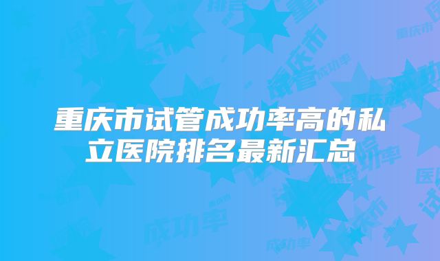 重庆市试管成功率高的私立医院排名最新汇总