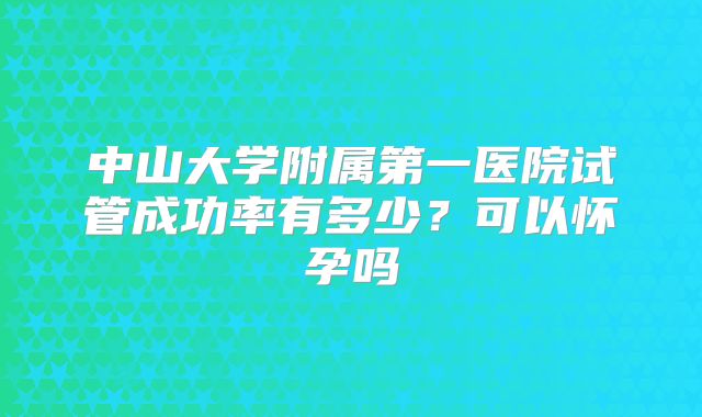 中山大学附属第一医院试管成功率有多少？可以怀孕吗