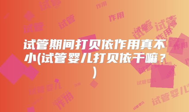 试管期间打贝依作用真不小(试管婴儿打贝依干嘛?)