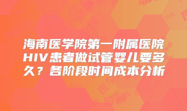 海南医学院第一附属医院HIV患者做试管婴儿要多久？各阶段时间成本分析