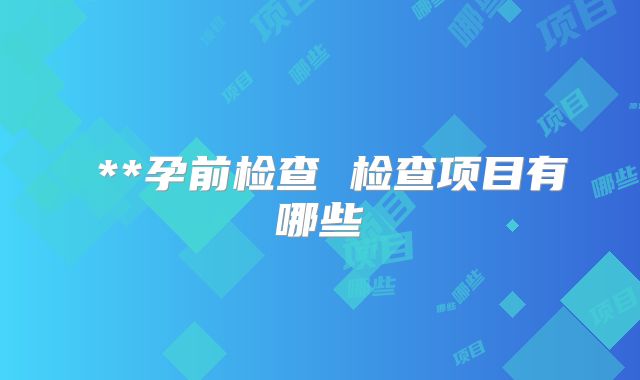 ​**孕前检查 检查项目有哪些