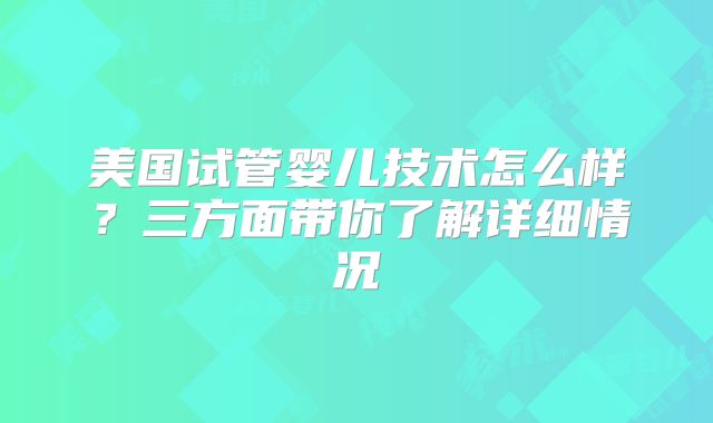 美国试管婴儿技术怎么样？三方面带你了解详细情况