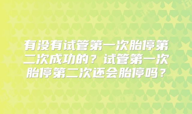 有没有试管第一次胎停第二次成功的?试管第一次胎停第二次还会胎停吗?