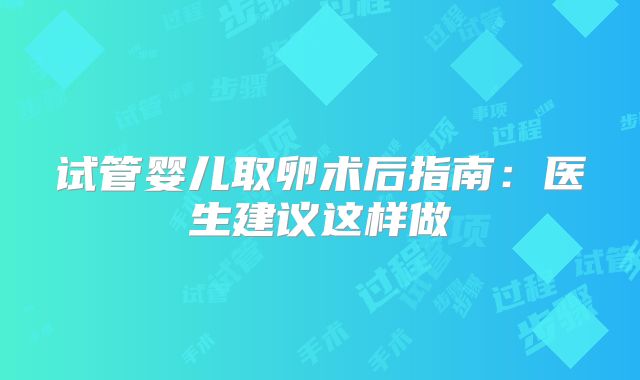 试管婴儿取卵术后指南：医生建议这样做