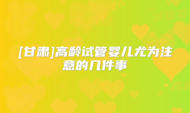 [甘肃]高龄试管婴儿尤为注意的几件事