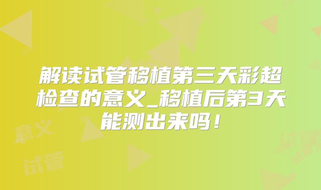 解读试管移植第三天彩超检查的意义_移植后第3天能测出来吗！