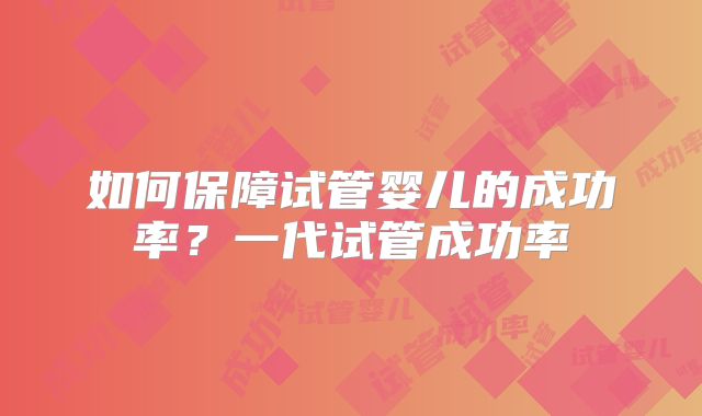 如何保障试管婴儿的成功率?一代试管成功率